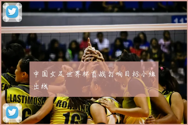 中国女足世界杯首战打响目标小组出线