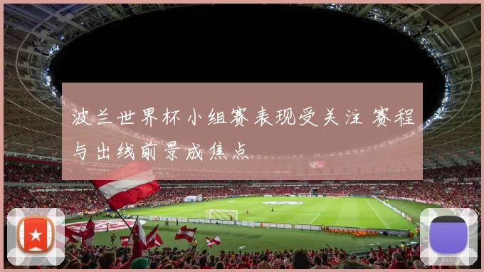 波兰世界杯小组赛表现受关注 赛程与出线前景成焦点
