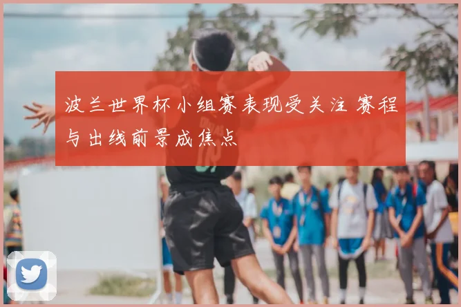 波兰世界杯小组赛表现受关注 赛程与出线前景成焦点